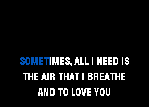 SOMETIMES, ALLI NEED IS
THE AIR THATI BREATHE
AND TO LOVE YOU