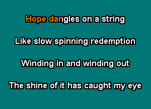 Hope dangles on a string
Like slow spinning redemption
Winding in and winding out

The shine of it has caught my eye