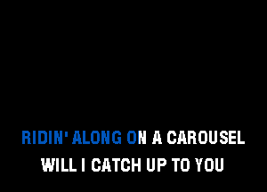 BIDIH' ALONG ON A CABOUSEL
WILL! CATCH UP TO YOU