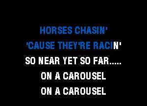 HORSES CHASIN'
'GAUSE THEY'RE BACIH'
SO NEAR YET SO FAR .....

ON A CABOUSEL

ON A CAHOUSEL l
