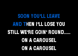 SOON YOU'LL LEAVE
AND THEN I'LL LOSE YOU
STILL WE'RE GOIH' ROUND .....
ON A CAROUSEL
ON A CAROUSEL