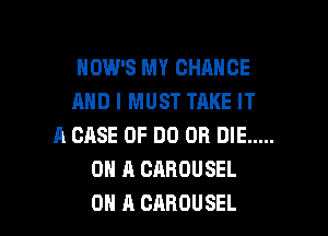 HDW'S MY CHANGE
AND I MUST TAKE IT

A CASE OF DO OR DIE .....
ON A CAROUSEL
ON A CABOUSEL