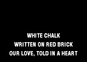 WHITE CHALK
WRITTEN ON RED BRICK
OUR LOVE, TOLD IN A HEART