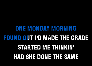 OHE MONDAY MORNING
FOUND OUT I'D MADE THE GRADE
STARTED ME THIHKIH'

HAD SHE DONE THE SAME