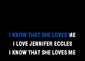 I K 0W THAT SHE LOVES ME
I LOVE JENNIFER ECCLES
I K 0W THAT SHE LOVES ME