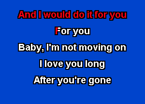 And I would do it for you
Foryou
Baby, I'm not moving on
llove you long

After you're gone