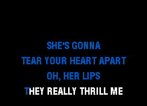 SHE'S GONNA

TEAR YOUR HEART APART
0H, HER LIPS

THEY REALLY THRILL ME