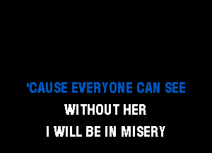 'CAUSE EVERYONE CAN SEE
WITHOUT HER
I WILL BE IN MISERY