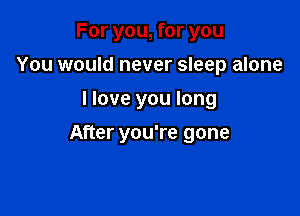 For you, for you
You would never sleep alone

I love you long

After you're gone