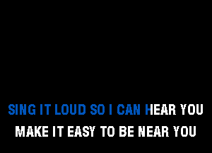 SING IT LOUD SO I CAN HEAR YOU
MAKE IT EASY TO BE NEAR YOU