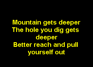 Mountain gets deeper
The hole you dig gets

deeper
Better reach and pull
yourself out