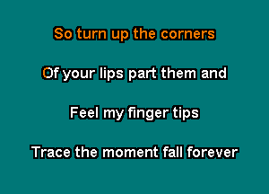 80 turn up the corners

0f your lips part them and

Feel my finger tips

Trace the moment fall forever