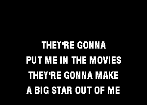 THEY'RE GONNA
PUT ME IN THE MOVIES
THEY'RE GONNA MAKE

A BIG STAR OUT OF ME I