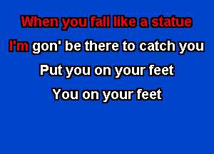 When you fall like a statue

I'm gon' be there to catch you

Put you on your feet
You on your feet