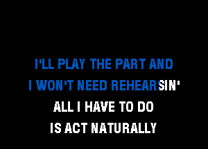 I'LL PLAY THE PART AND
I WON'T NEED REHEARSIN'
ALLI HAVE TO DO
IS ACT HRTU RALLY