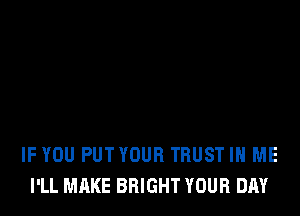 IF YOU PUT YOUR TRUST IN ME
I'LL MAKE BRIGHT YOUR DAY