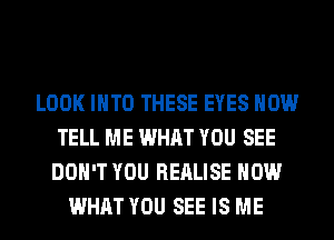 LOOK INTO THESE EYES HOW
TELL ME WHAT YOU SEE
DON'T YOU REALISE HOW

WHAT YOU SEE IS ME