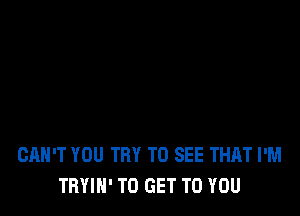 CAN'T YOU TRY TO SEE THAT I'M
TRYIN' TO GET TO YOU