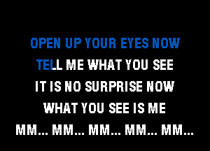 OPEN UP YOUR EYES HOW
TELL ME WHAT YOU SEE
IT IS NO SURPRISE HOW

WHAT YOU SEE IS ME