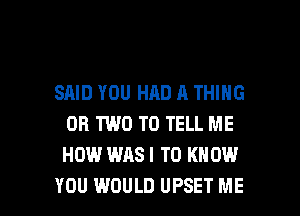 SAID YOU HAD A THING
OR TWO TO TELL ME
HOW WAS I TO KNOW

YOU WOULD UPSET ME I