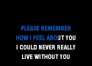 PLEASE REMEMBER
HOWI FEEL ABOUT YOU
I COULD NEVER REALLY

LIVE WITHOUT YOU I