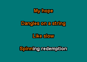My hope
Dangles on a string

Like slow

Spinning redemption