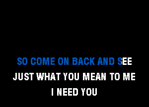 SO COME ON BACK AND SEE
JUST WHAT YOU MEAN TO ME
I NEED YOU