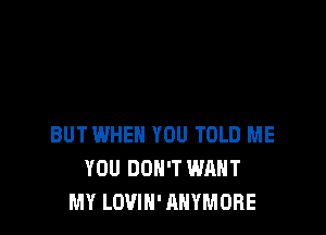 BUT WHEN YOU TOLD ME
YOU DON'T WANT
MY LOVIN' AHYMORE