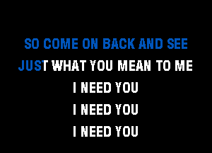 SO COME ON BACK MID SEE
JUST WHAT YOU MEAN TO ME
I NEED YOU
I NEED YOU
I NEED YOU