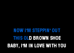 HOW I'M STEPPIH' OUT
THIS OLD BROWN SHOE
BABY, I'M IN LOVE WITH YOU