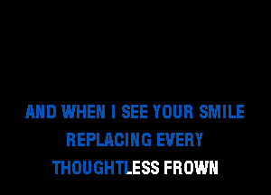 AND WHEN I SEE YOUR SMILE
REPLACING EVERY
THOUGHTLESS FROWH