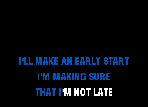 I'LL MAKE AN ERRLY START
I'M MAKING SURE
THAT I'M NOT LATE