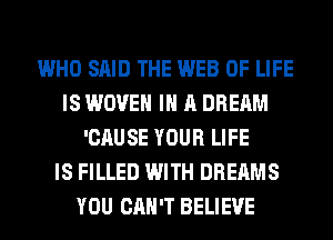 WHO SAID THE WEB OF LIFE
IS WOVEN IN A DREAM
'CAUSE YOUR LIFE
IS FILLED WITH DREAMS
YOU CAN'T BELIEVE