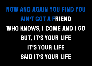 NOW AND AGAIN YOU FIND YOU
AIN'T GOT A FRIEND
WHO KNOWS, I COME AND I GO
BUT, IT'S YOUR LIFE
IT'S YOUR LIFE
SAID IT'S YOUR LIFE