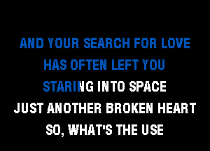 AND YOUR SEARCH FOR LOVE
HAS OFTEN LEFT YOU
STARIHG INTO SPACE

JUST ANOTHER BROKEN HEART
SO, WHAT'S THE USE