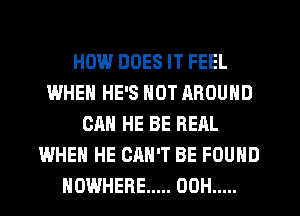 HOW.' DOES IT FEEL
WHEN HE'S NOT AROUND
CAN HE BE REAL
WHEN HE CAN'T BE FOUND
NOWHERE ..... 00H .....