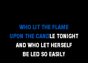 WHO LIT THE FLAME
UPON THE CANDLE TONIGHT
AND WHO LET HERSELF
BE LED 80 EASILY