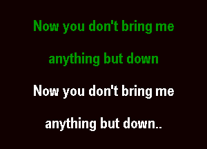 Now you don't bring me

anything but down..