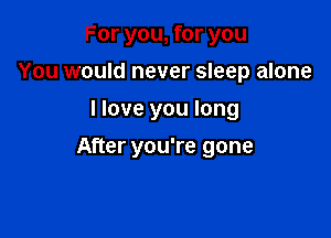 For you, for you
You would never sleep alone

I love you long

After you're gone