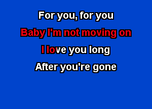 For you, for you
Baby I'm not moving on
I love you long

After you're gone