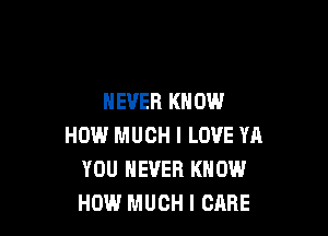 NEVER KNOW

HOW MUCH I LOVE YA
YOU EVER KNOW
HOW MUCH I CARE