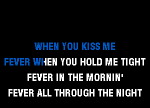 WHEN YOU KISS ME
FEVER WHEN YOU HOLD ME TIGHT
FEVER IN THE MORHIH'
FEVER ALL THROUGH THE NIGHT