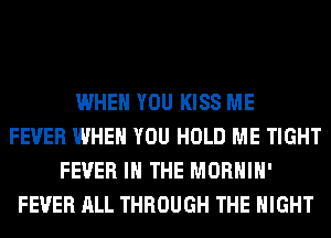 WHEN YOU KISS ME
FEVER WHEN YOU HOLD ME TIGHT
FEVER IN THE MORHIH'
FEVER ALL THROUGH THE NIGHT