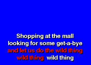 Shopping at the mall
looking for some get-a-bye

wild thing
