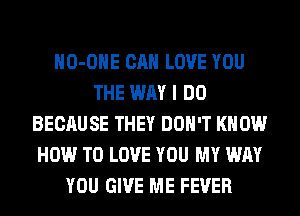 HO-OHE CAN LOVE YOU
THE WAY I DO
BECAUSE THEY DON'T KNOW
HOW TO LOVE YOU MY WAY
YOU GIVE ME FEVER