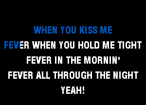WHEN YOU KISS ME
FEVER WHEN YOU HOLD ME TIGHT
FEVER IN THE MORHIH'
FEVER ALL THROUGH THE NIGHT
YEAH!