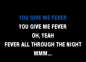 YOU GIVE ME FEVER
YOU GIVE ME FEVER
OH, YEAH
FEVER ALL THROUGH THE NIGHT
MMM...