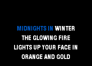 MIDNIGHTS IN WINTER
THE GLOWIHG FIRE
LIGHTS UP YOUR FACE IN
ORANGE AND GOLD