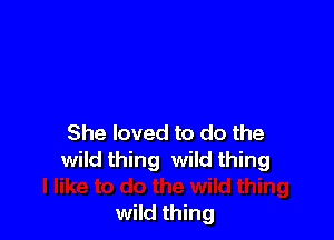 She loved to do the
wild thing wild thing

wild thing