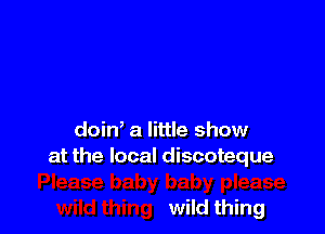 doin' a little show
at the local discoteque

wild thing